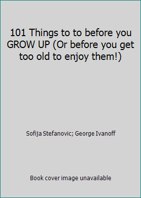 101 Things to to before you GROW UP (Or before you get too old to enjoy them!)