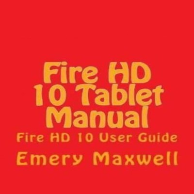 Fire HD 10 Tablet Manual Fire HD 10 User Guide Emery H. Maxwell P