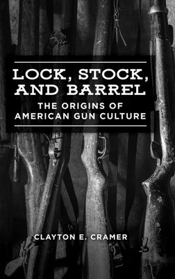 Lock, Stock, and Barrel | The Origins of American Gun Culture | Clayton Cramer