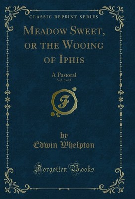 Meadow Sweet, or the Wooing of Iphis, Vol. 3 of 3: A Pastoral (Classic Reprint)