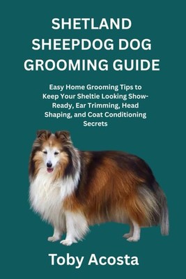 SHETLAND SHEEPDOG DOG GROOMING GUIDE: Easy Home Grooming Tips to Keep Your Shelt