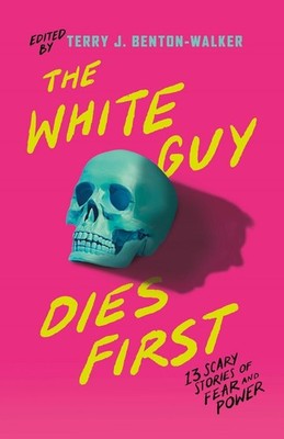 The White Guy Dies First: 13 Scary Stories of Fear and Power by Terry J. Benton-