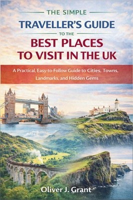 The Simple Traveller's Guide to the Best Places to Visit in the UK: A Practical,