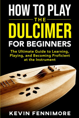 How to Play the Dulcimer for Beginners: The Ultimate Guide to Learning, Playing,