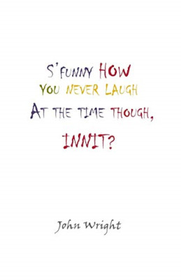 S'funny How You Never Laugh at the Time Though, Innit? -  NEW John Wright 2013