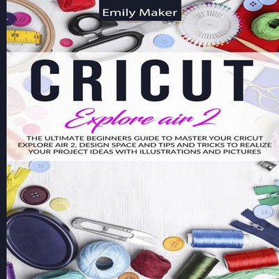 Cricut Explore Air 2 The Ultimate Beginners Guide to Master Your