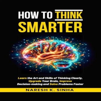 How to Think Smarter Learn the Art and Skills of Thinking Clearly