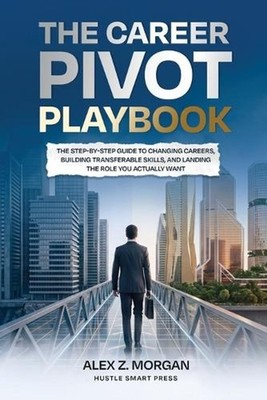 The Career Pivot Playbook: The Step-by-Step Guide to Changing Careers, Building