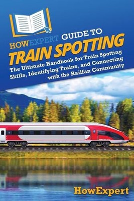 HowExpert Guide to Train Spotting: The Ultimate Handbook for Train Spotting Skil