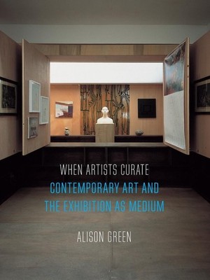 When Artists Curate: Contemporary Art and the Exhibition as Medium by Alison Gre
