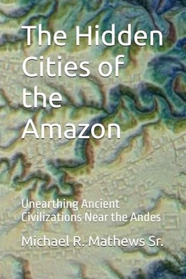 The Hidden Cities of the Amazon: Unearthing Ancient... - Mathews Sr., Michael R.