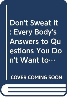 Don't Sweat It: Every Body's Answers to Questions You Don't Want to Ask