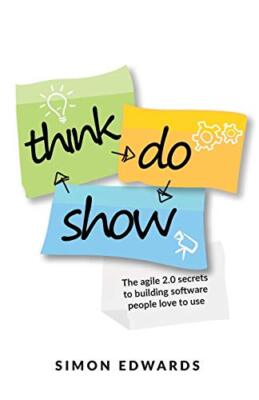 Think, Do, Show: The agile 2.0 secrets to building software people love to us...