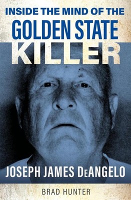Inside the Mind of the Golden State Killer: Joseph James DeAngelo by Brad Hunter