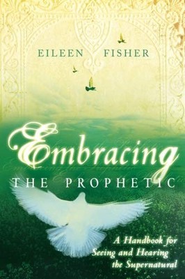 Embracing the Prophetic: A Handbook for Seeing and Hearing the Supernatural