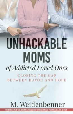 Unhackable Moms of Addicted Loved Ones: Closing the Gap Between Havoc and Hope