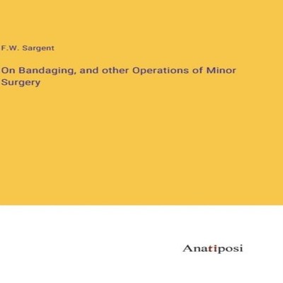 On Bandaging and other Operations of Minor Surgery F.W. Sargent H