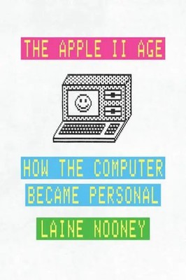 The Apple II Age | How the Computer Became Personal | Laine Nooney | Englisch