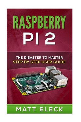 Raspberry Pi 2: The Disaster To Master Step By Step User Guide,E