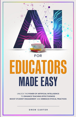 AI for Educators Made Easy: Unlock the Power of Artificial Intelligence to Enhan