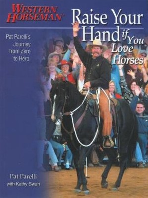 Raise Your Hand if You Love Horses: Pat Parelli's Journey From Zero To Hero by P
