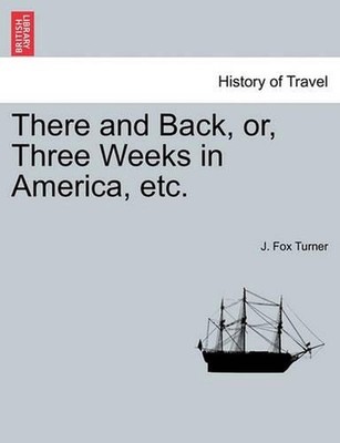 There and Back, Or, Three Weeks in America, Etc. by J. Fox Turner (English) Pape