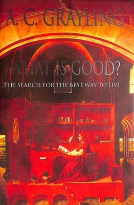 What is Good?: The Search for the Best Way to Live by Grayling, A.C.