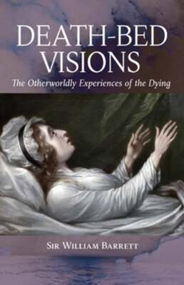 Death-Bed Visions: The Otherworldly Experiences of the Dying by William Barrett