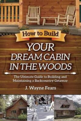 How to Build Your Dream Cabin in the Woods: The Ultimate Guide - New, FREE ship