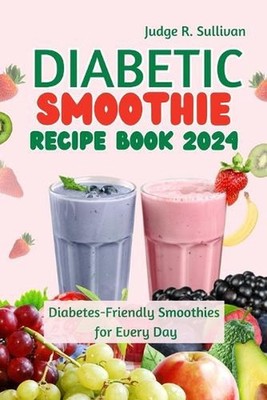 Diabetic Smoothie Recipe Book 2024: Healthy Diabetes-Friendly Smoothies for Ever