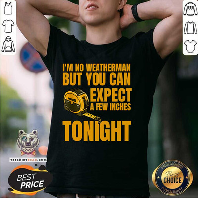 Funny I'm No Weatherman But You Can Expect A Few Inches Tonight T Shirt