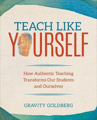 Teach Like Yourself: How Authentic Teaching Transforms Our Students and Ourselve