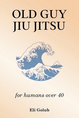 Old Guy Jiu Jitsu: for humans over 40 by Eli Golub Paperback Book