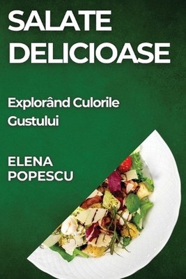 Salate Delicioase: Explor?nd Culorile Gustului by Elena Popescu (Romanian) Paper