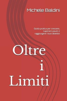 Oltre i Limiti: Guida pratica per crescere, superare paure e raggiungere i tuoi 
