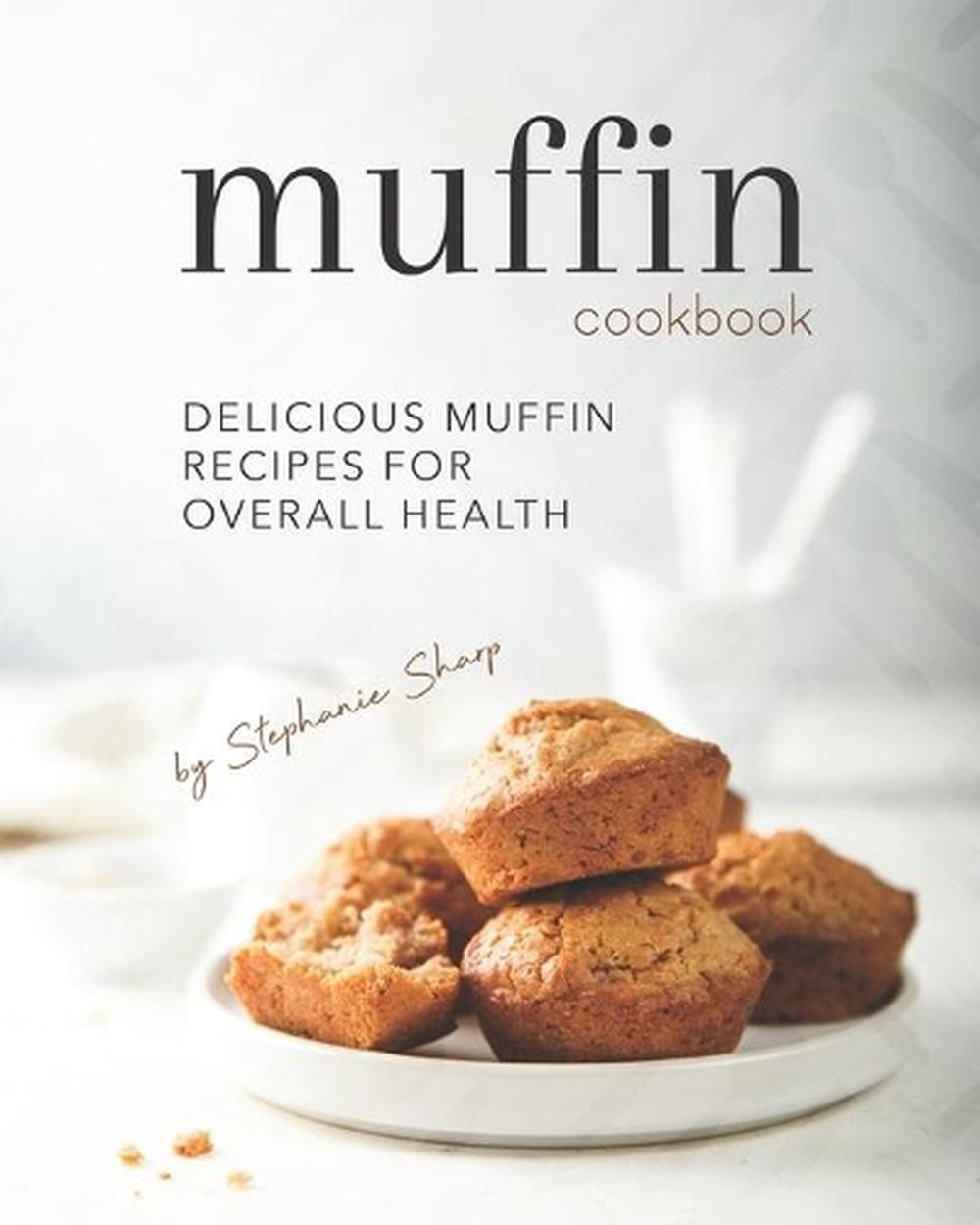 Delicious & Healthy Muffin Recipe Cookbook by Stephanie Sharp