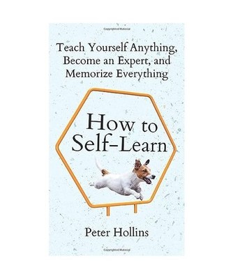 How to Self-Learn: Teach Yourself Anything, Become an Expert, and Memorize Every