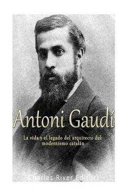 Antoni Gaud: La vida y el legado del arquitecto del modernismo catal?n by Charle