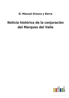 Noticia histrica de la conjuracin del Marques del Valle by D. Manuel Orozco Y. B