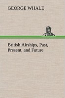 British Airships, Past, Present, And Future George Whale