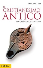 Il cristianesimo antico. Da Gesù a Costantino - Mattei Paul