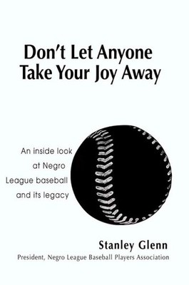 Don't Let Anyone Take Your Joy Away : An Inside Look at Negro League Baseball...