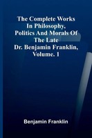 Benjamin Franklin | The Complete Works In Philosophy, Politics And Morals Of...