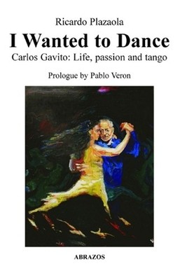 I Wanted to Dance - Carlos Gavito: Life, Passion and Tango by Ricardo Plazaola (