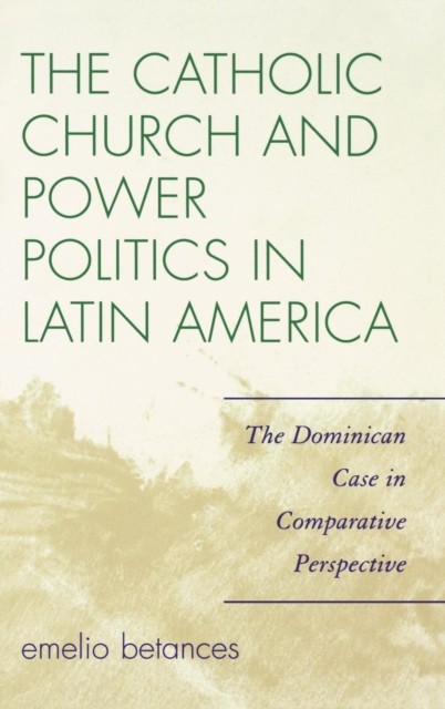 The Catholic Church and Power Politics in Latin America by Emelio Betances
