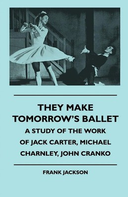 They Make Tomorrow's Ballet - A Study of the Work of Jack Carter, Michael...