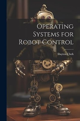 Operating Systems for Robot Control -  NEW Dayton Clark 2023