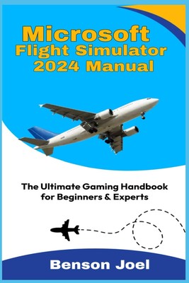 MICROSOFT FLIGHT SIMULATOR 2024 MANUAL: The Ultimate Gaming Handbook for Beg...