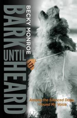 Bark Until Heard: Among the Silenced Dogs, I Found My Voice by Monroe, Becky
