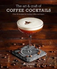 The Art & Craft of Coffee Cocktails: Over 80 Recipes for Mixing Coffee and